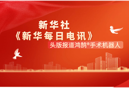 新华社《新华每日电讯》头版报道：鸿鹄®手术机器人是国产关节置换手术机器人闪亮名片！
