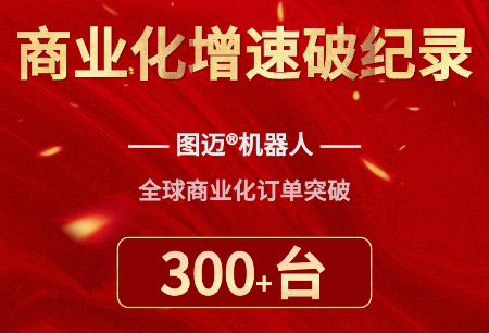 商业化速度再破纪录！图迈®机器人全球商业化订单突破300台